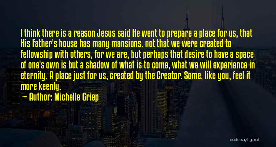 Michelle Griep Quotes: I Think There Is A Reason Jesus Said He Went To Prepare A Place For Us, That His Father's House