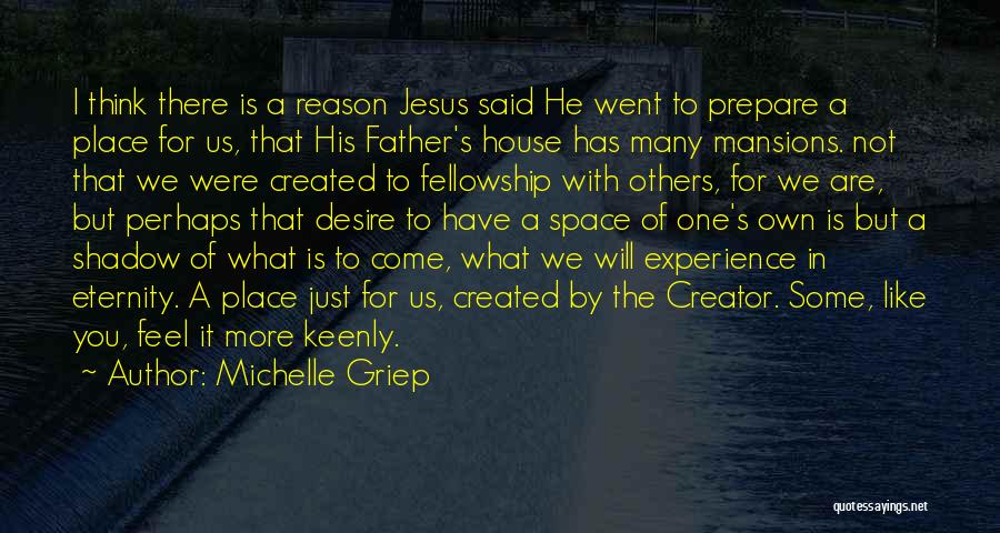 Michelle Griep Quotes: I Think There Is A Reason Jesus Said He Went To Prepare A Place For Us, That His Father's House