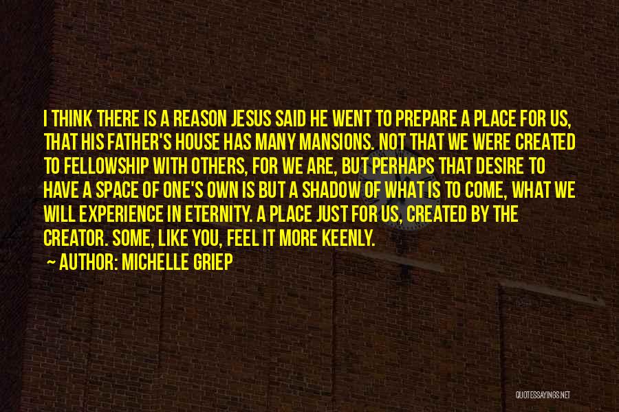 Michelle Griep Quotes: I Think There Is A Reason Jesus Said He Went To Prepare A Place For Us, That His Father's House