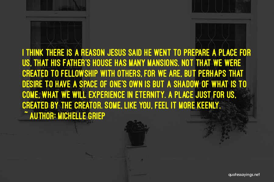 Michelle Griep Quotes: I Think There Is A Reason Jesus Said He Went To Prepare A Place For Us, That His Father's House
