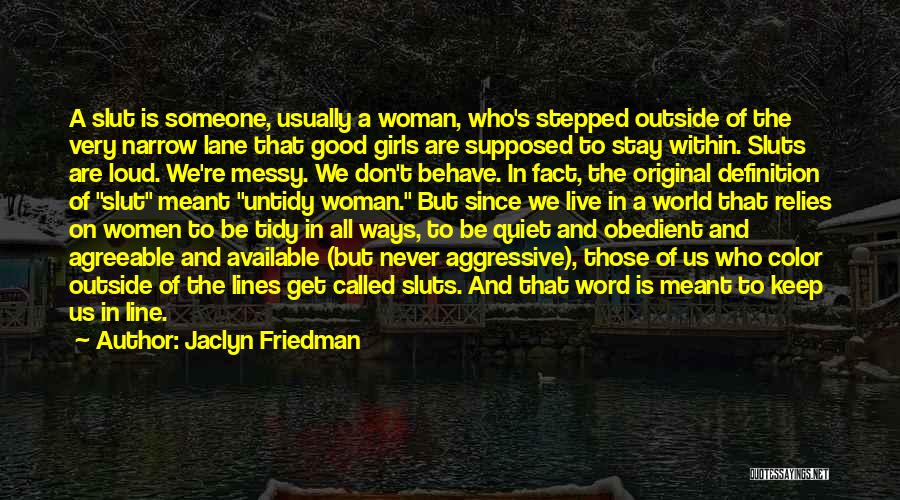 Jaclyn Friedman Quotes: A Slut Is Someone, Usually A Woman, Who's Stepped Outside Of The Very Narrow Lane That Good Girls Are Supposed