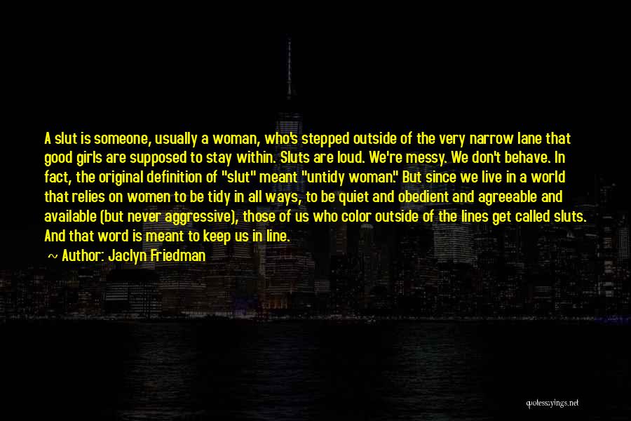 Jaclyn Friedman Quotes: A Slut Is Someone, Usually A Woman, Who's Stepped Outside Of The Very Narrow Lane That Good Girls Are Supposed