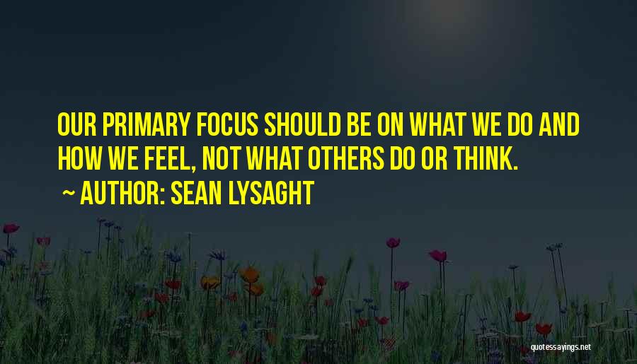 Sean Lysaght Quotes: Our Primary Focus Should Be On What We Do And How We Feel, Not What Others Do Or Think.