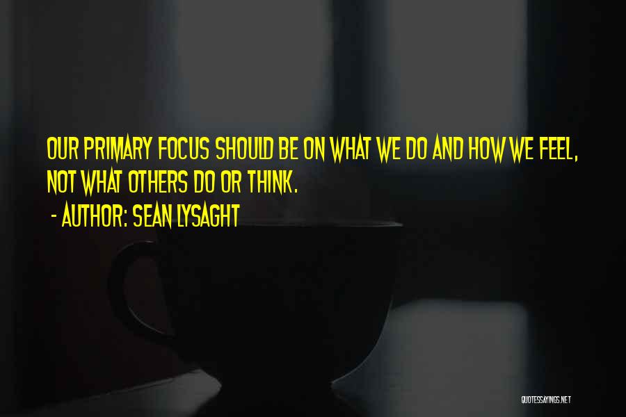 Sean Lysaght Quotes: Our Primary Focus Should Be On What We Do And How We Feel, Not What Others Do Or Think.