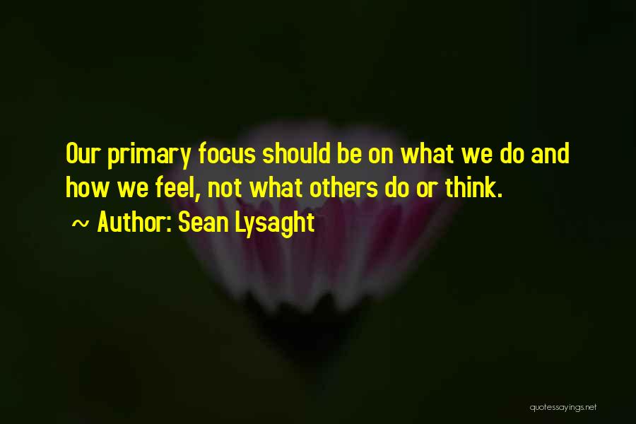 Sean Lysaght Quotes: Our Primary Focus Should Be On What We Do And How We Feel, Not What Others Do Or Think.