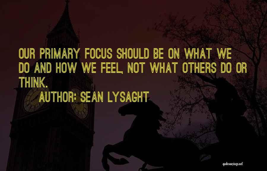 Sean Lysaght Quotes: Our Primary Focus Should Be On What We Do And How We Feel, Not What Others Do Or Think.