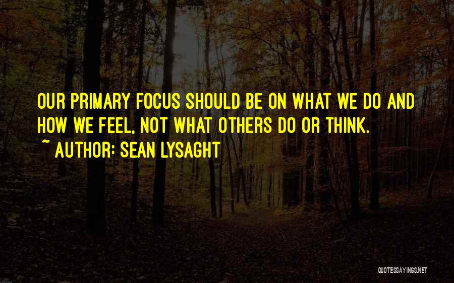 Sean Lysaght Quotes: Our Primary Focus Should Be On What We Do And How We Feel, Not What Others Do Or Think.