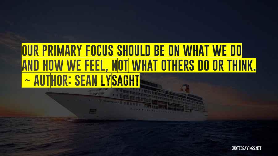 Sean Lysaght Quotes: Our Primary Focus Should Be On What We Do And How We Feel, Not What Others Do Or Think.