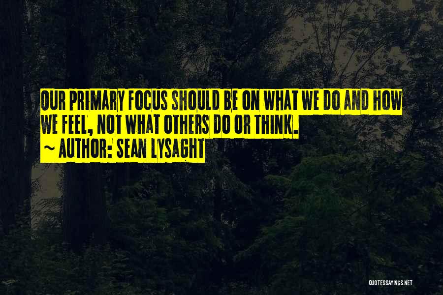 Sean Lysaght Quotes: Our Primary Focus Should Be On What We Do And How We Feel, Not What Others Do Or Think.