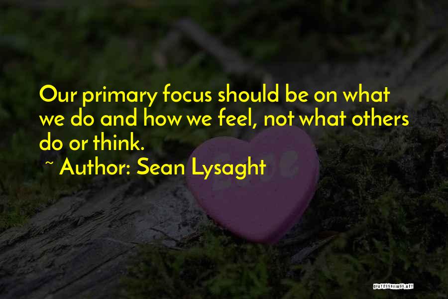 Sean Lysaght Quotes: Our Primary Focus Should Be On What We Do And How We Feel, Not What Others Do Or Think.