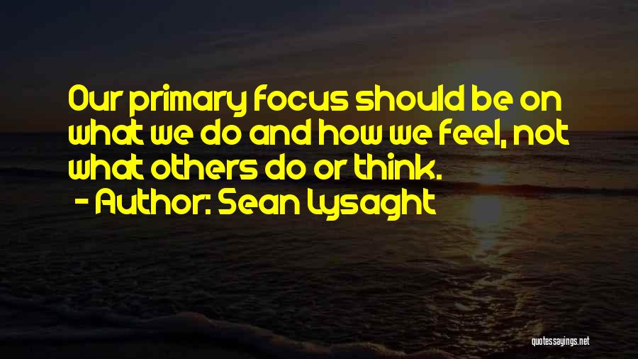 Sean Lysaght Quotes: Our Primary Focus Should Be On What We Do And How We Feel, Not What Others Do Or Think.