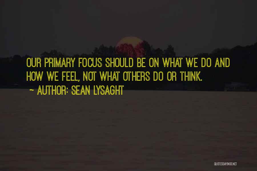 Sean Lysaght Quotes: Our Primary Focus Should Be On What We Do And How We Feel, Not What Others Do Or Think.