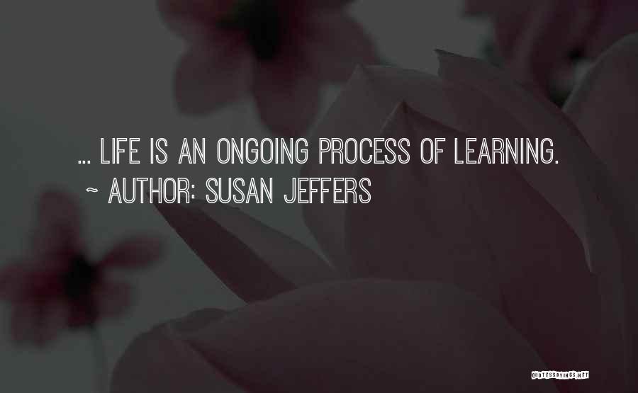 Susan Jeffers Quotes: ... Life Is An Ongoing Process Of Learning.