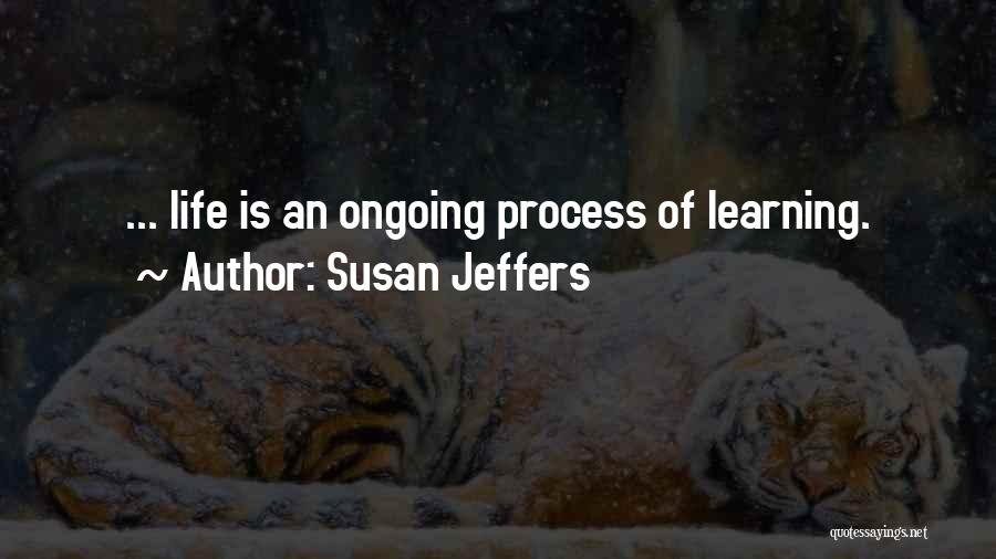 Susan Jeffers Quotes: ... Life Is An Ongoing Process Of Learning.