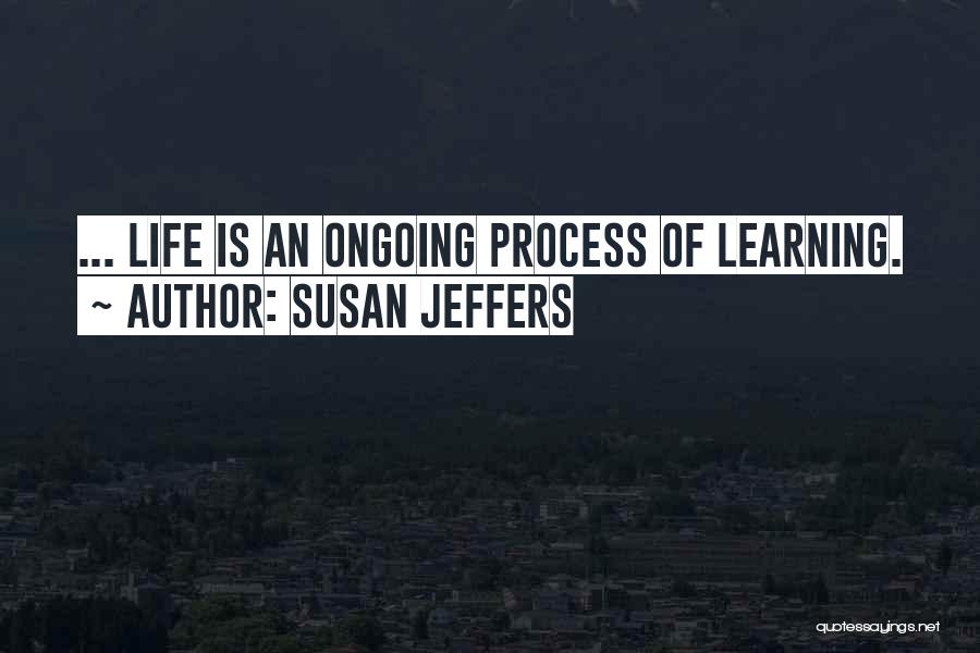 Susan Jeffers Quotes: ... Life Is An Ongoing Process Of Learning.