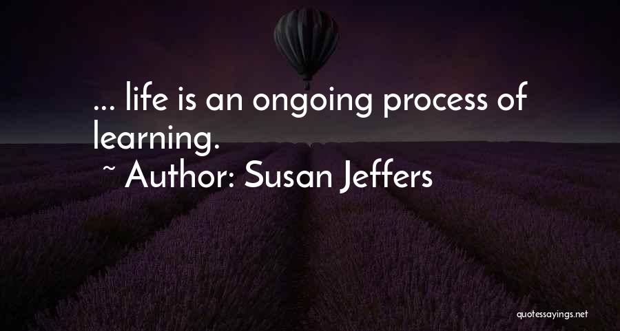 Susan Jeffers Quotes: ... Life Is An Ongoing Process Of Learning.