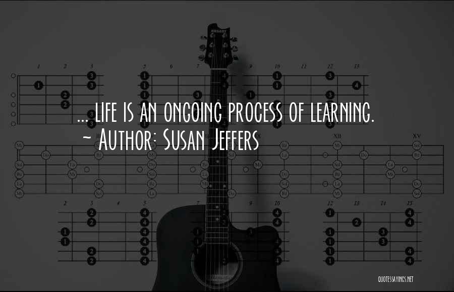 Susan Jeffers Quotes: ... Life Is An Ongoing Process Of Learning.