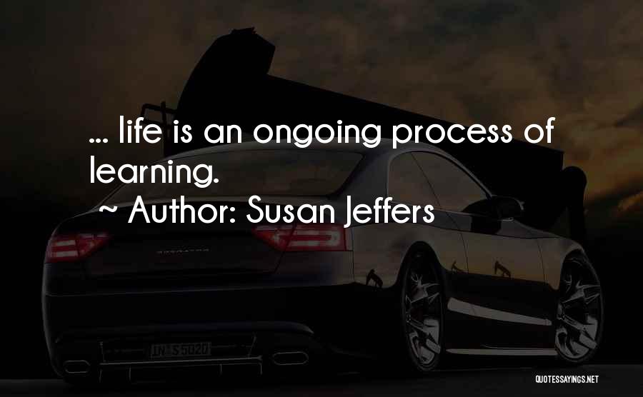 Susan Jeffers Quotes: ... Life Is An Ongoing Process Of Learning.