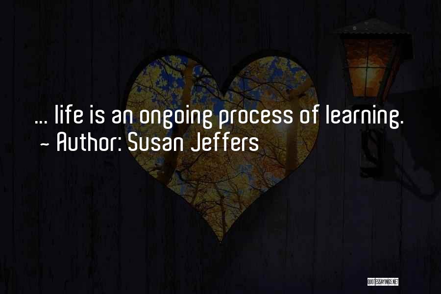 Susan Jeffers Quotes: ... Life Is An Ongoing Process Of Learning.