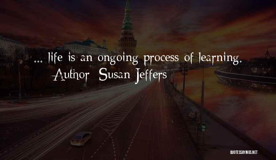 Susan Jeffers Quotes: ... Life Is An Ongoing Process Of Learning.