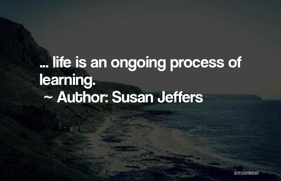 Susan Jeffers Quotes: ... Life Is An Ongoing Process Of Learning.