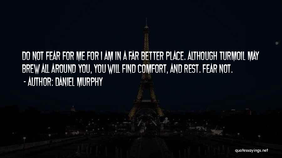Daniel Murphy Quotes: Do Not Fear For Me For I Am In A Far Better Place. Although Turmoil May Brew All Around You,