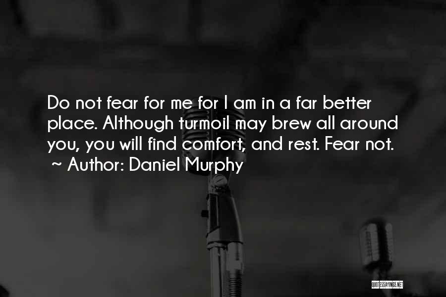 Daniel Murphy Quotes: Do Not Fear For Me For I Am In A Far Better Place. Although Turmoil May Brew All Around You,