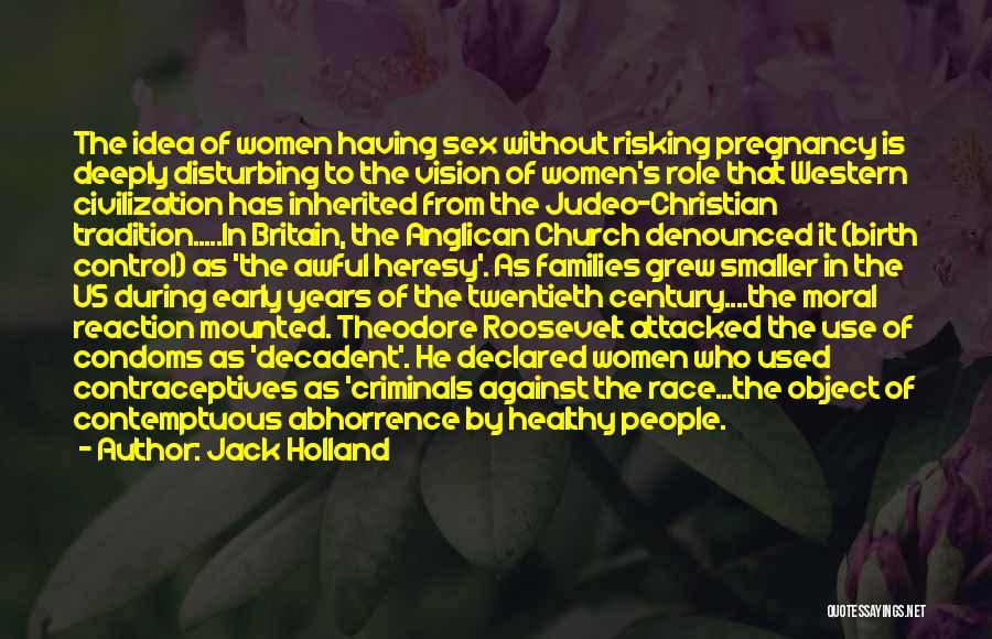 Jack Holland Quotes: The Idea Of Women Having Sex Without Risking Pregnancy Is Deeply Disturbing To The Vision Of Women's Role That Western