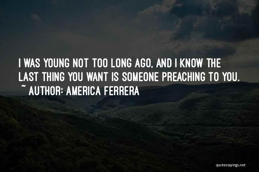 America Ferrera Quotes: I Was Young Not Too Long Ago, And I Know The Last Thing You Want Is Someone Preaching To You.