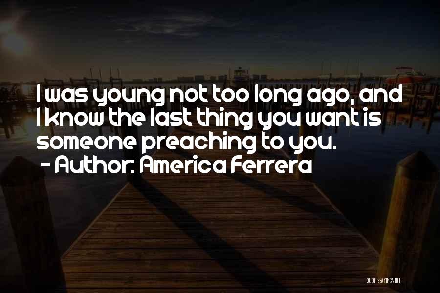 America Ferrera Quotes: I Was Young Not Too Long Ago, And I Know The Last Thing You Want Is Someone Preaching To You.