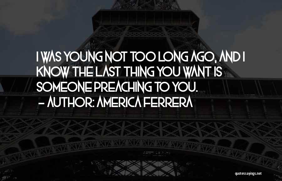 America Ferrera Quotes: I Was Young Not Too Long Ago, And I Know The Last Thing You Want Is Someone Preaching To You.
