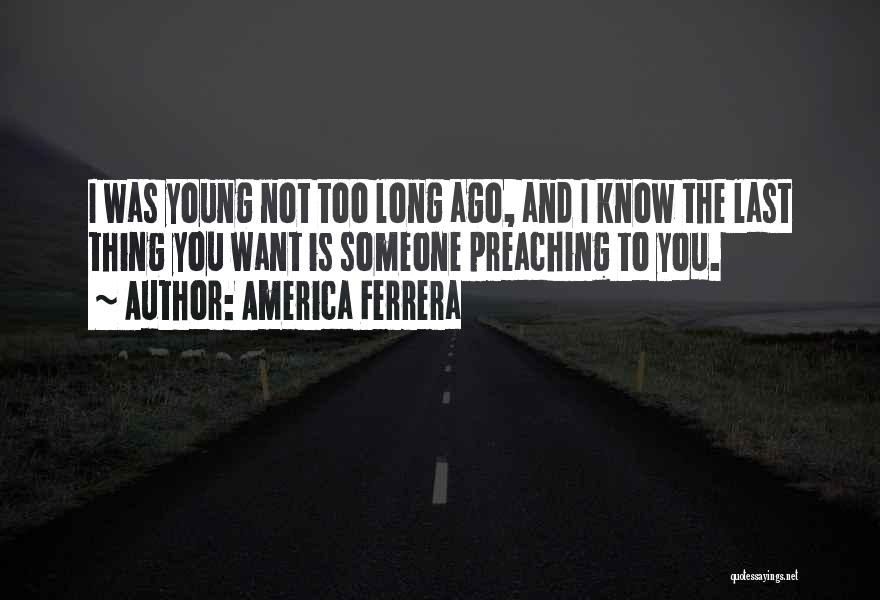 America Ferrera Quotes: I Was Young Not Too Long Ago, And I Know The Last Thing You Want Is Someone Preaching To You.