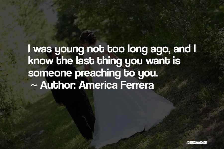 America Ferrera Quotes: I Was Young Not Too Long Ago, And I Know The Last Thing You Want Is Someone Preaching To You.