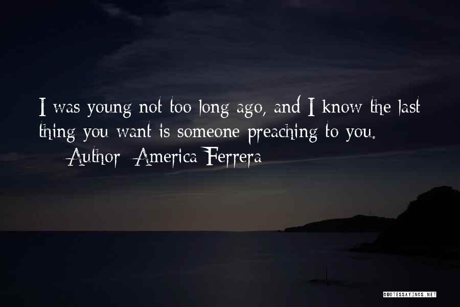 America Ferrera Quotes: I Was Young Not Too Long Ago, And I Know The Last Thing You Want Is Someone Preaching To You.
