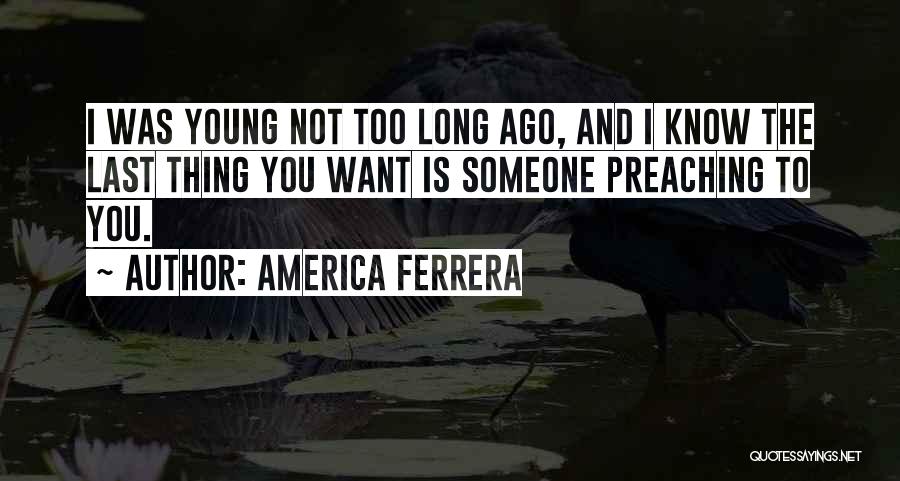 America Ferrera Quotes: I Was Young Not Too Long Ago, And I Know The Last Thing You Want Is Someone Preaching To You.