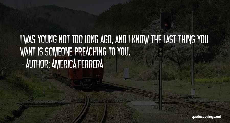America Ferrera Quotes: I Was Young Not Too Long Ago, And I Know The Last Thing You Want Is Someone Preaching To You.