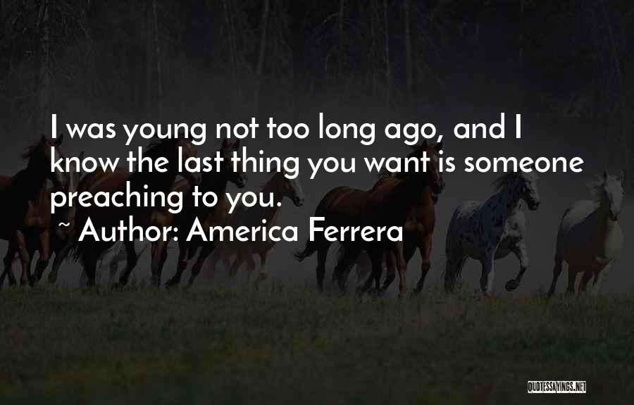 America Ferrera Quotes: I Was Young Not Too Long Ago, And I Know The Last Thing You Want Is Someone Preaching To You.
