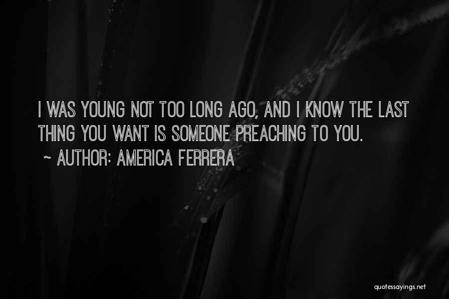 America Ferrera Quotes: I Was Young Not Too Long Ago, And I Know The Last Thing You Want Is Someone Preaching To You.