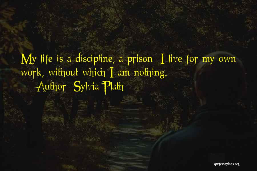 Sylvia Plath Quotes: My Life Is A Discipline, A Prison: I Live For My Own Work, Without Which I Am Nothing.