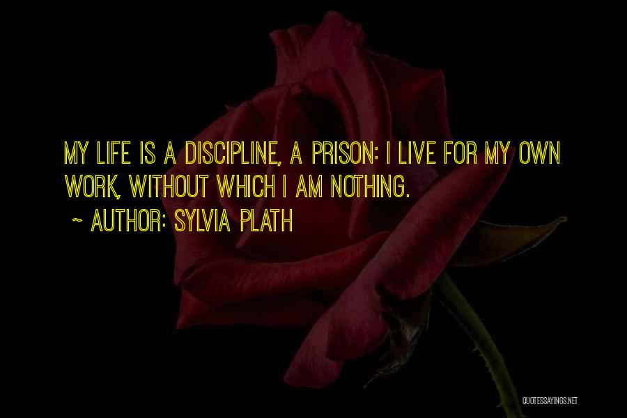Sylvia Plath Quotes: My Life Is A Discipline, A Prison: I Live For My Own Work, Without Which I Am Nothing.