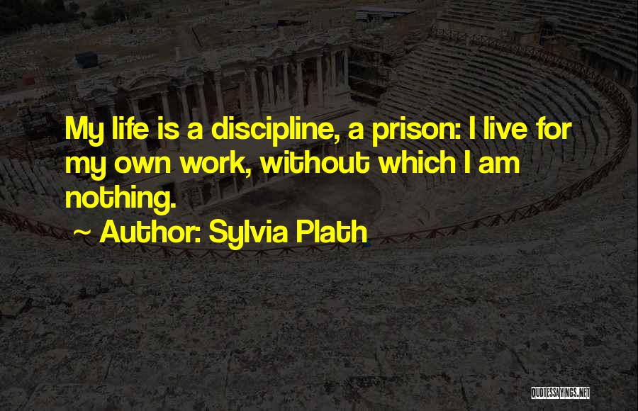 Sylvia Plath Quotes: My Life Is A Discipline, A Prison: I Live For My Own Work, Without Which I Am Nothing.