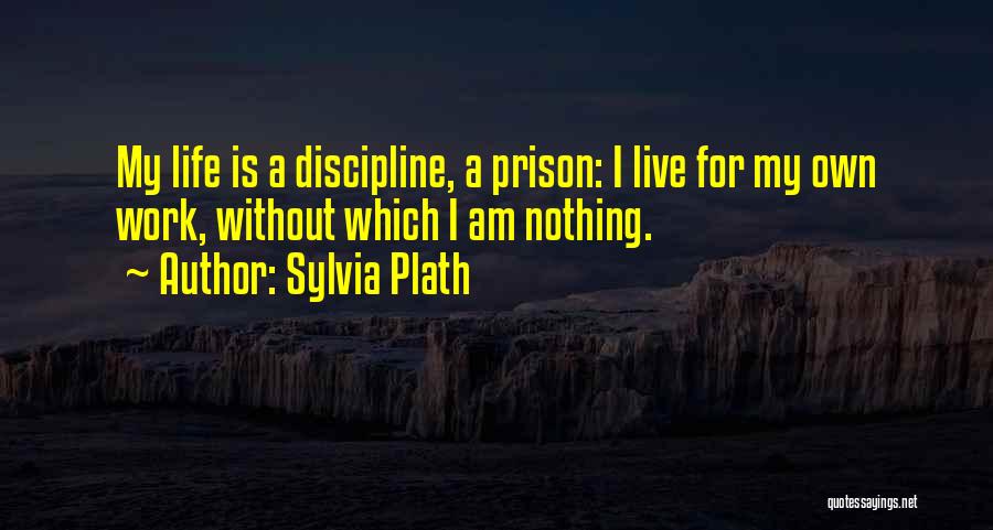 Sylvia Plath Quotes: My Life Is A Discipline, A Prison: I Live For My Own Work, Without Which I Am Nothing.