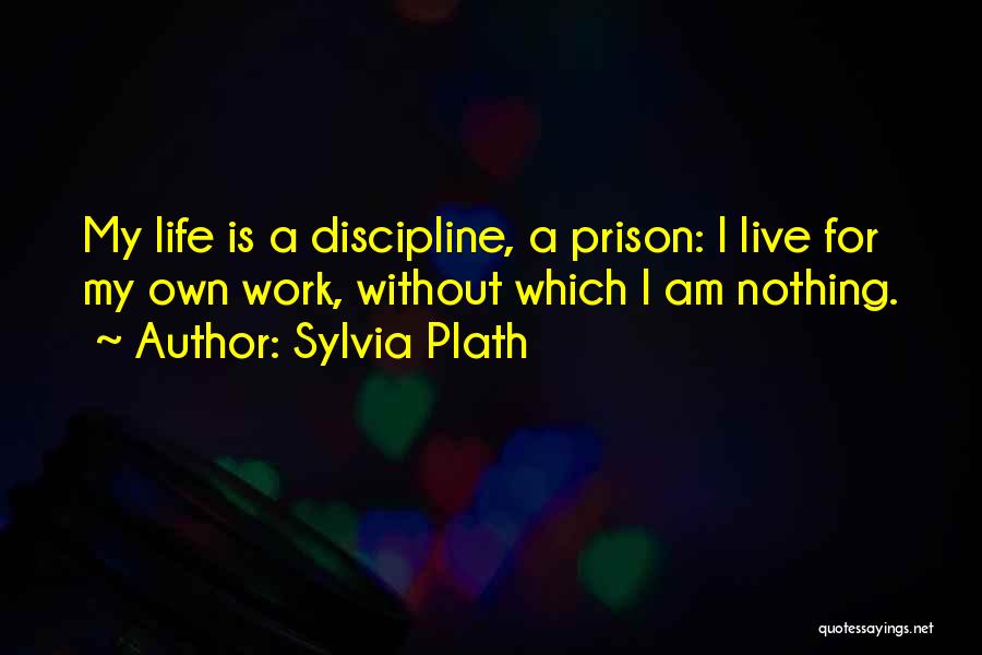 Sylvia Plath Quotes: My Life Is A Discipline, A Prison: I Live For My Own Work, Without Which I Am Nothing.