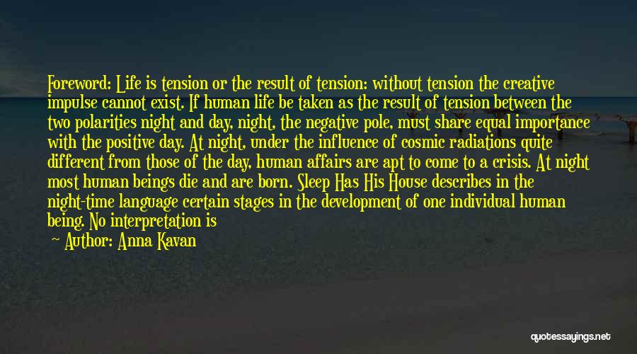 Anna Kavan Quotes: Foreword: Life Is Tension Or The Result Of Tension: Without Tension The Creative Impulse Cannot Exist. If Human Life Be