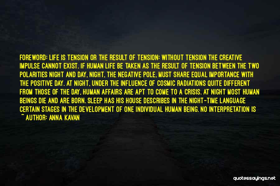 Anna Kavan Quotes: Foreword: Life Is Tension Or The Result Of Tension: Without Tension The Creative Impulse Cannot Exist. If Human Life Be