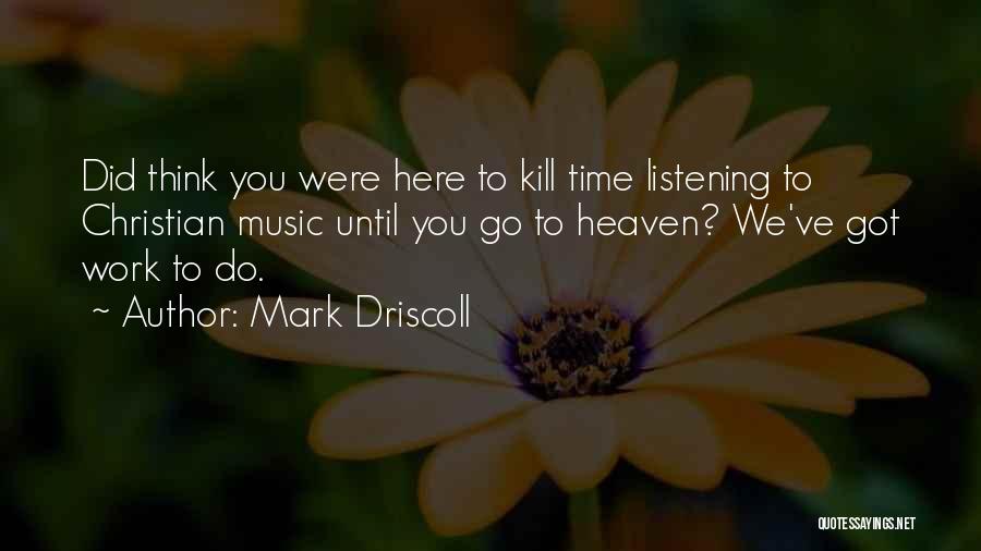 Mark Driscoll Quotes: Did Think You Were Here To Kill Time Listening To Christian Music Until You Go To Heaven? We've Got Work