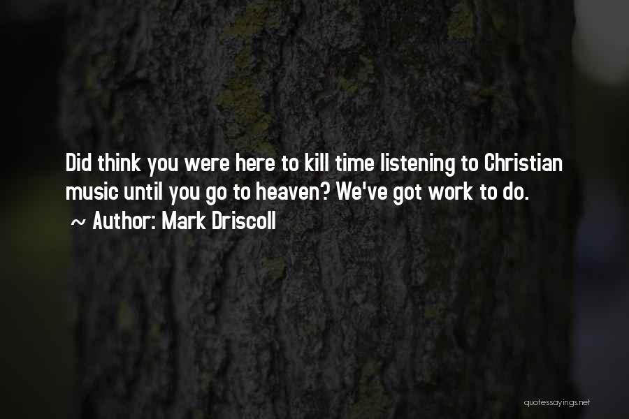 Mark Driscoll Quotes: Did Think You Were Here To Kill Time Listening To Christian Music Until You Go To Heaven? We've Got Work