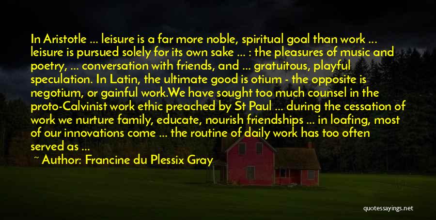 Francine Du Plessix Gray Quotes: In Aristotle ... Leisure Is A Far More Noble, Spiritual Goal Than Work ... Leisure Is Pursued Solely For Its