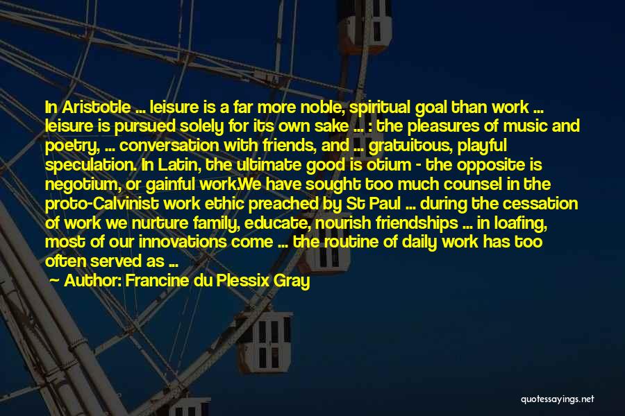 Francine Du Plessix Gray Quotes: In Aristotle ... Leisure Is A Far More Noble, Spiritual Goal Than Work ... Leisure Is Pursued Solely For Its