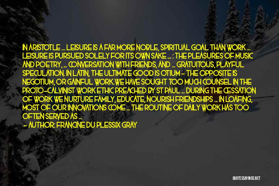 Francine Du Plessix Gray Quotes: In Aristotle ... Leisure Is A Far More Noble, Spiritual Goal Than Work ... Leisure Is Pursued Solely For Its